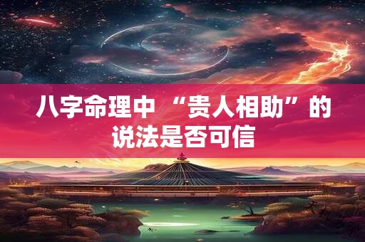 八字命理中 “贵人相助”的说法是否可信
