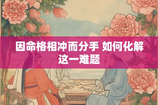 因命格相冲而分手 如何化解这一难题