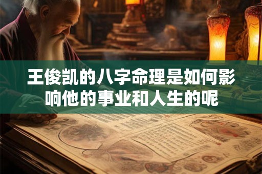 王俊凯的八字命理是如何影响他的事业和人生的呢