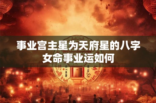事业宫主星为天府星的八字女命事业运如何