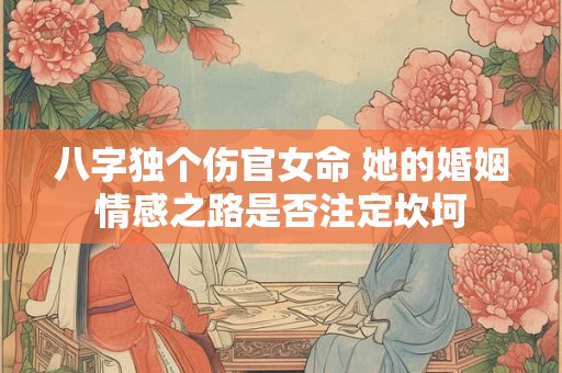 八字独个伤官女命 她的婚姻情感之路是否注定坎坷