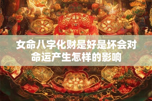 女命八字化财是好是坏会对命运产生怎样的影响