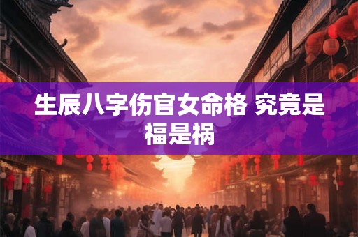 生辰八字伤官女命格 究竟是福是祸