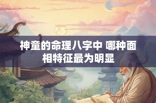 神童的命理八字中 哪种面相特征最为明显