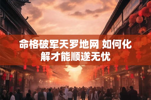 命格破军天罗地网 如何化解才能顺遂无忧