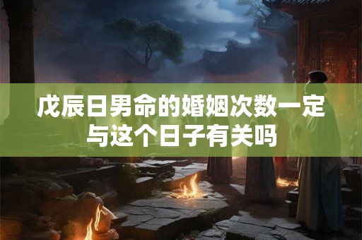戊辰日男命的婚姻次数一定与这个日子有关吗