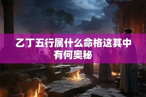 乙丁五行属什么命格这其中有何奥秘