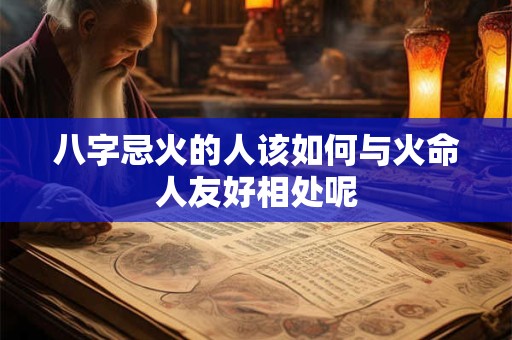八字忌火的人该如何与火命人友好相处呢