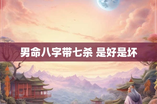 男命八字带七杀 是好是坏