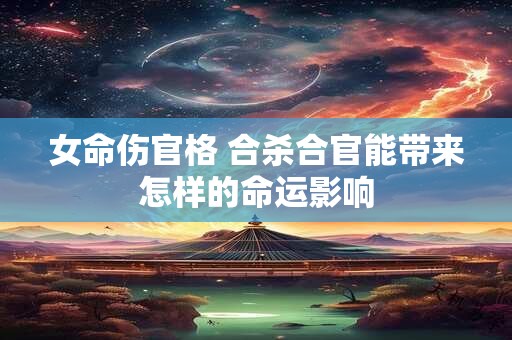 女命伤官格 合杀合官能带来怎样的命运影响