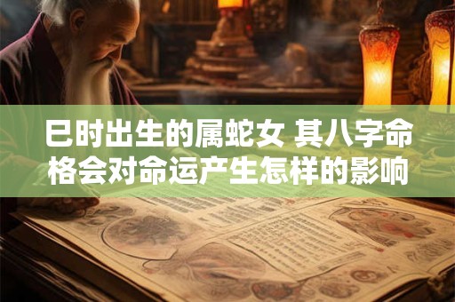 巳时出生的属蛇女 其八字命格会对命运产生怎样的影响