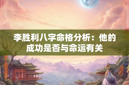 李胜利八字命格分析：他的成功是否与命运有关