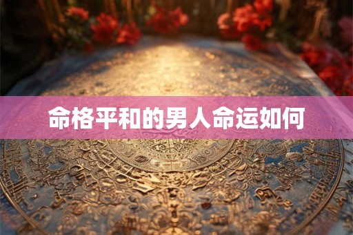 命格平和的男人命运如何