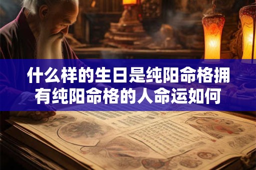什么样的生日是纯阳命格拥有纯阳命格的人命运如何