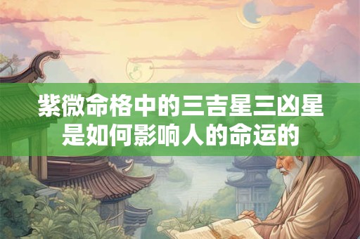 紫微命格中的三吉星三凶星是如何影响人的命运的
