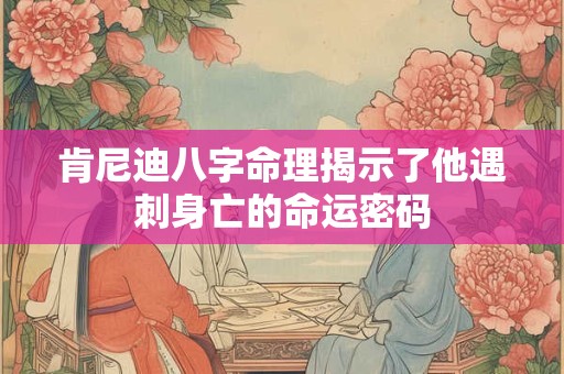 肯尼迪八字命理揭示了他遇刺身亡的命运密码