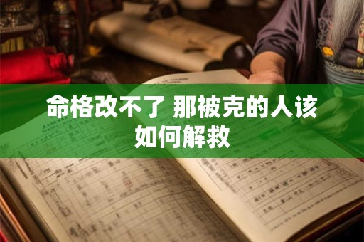 命格改不了 那被克的人该如何解救