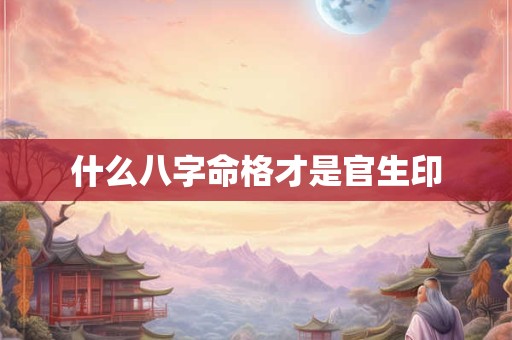 什么八字命格才是官生印