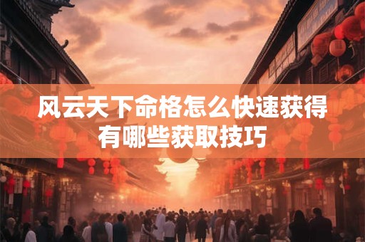 风云天下命格怎么快速获得有哪些获取技巧