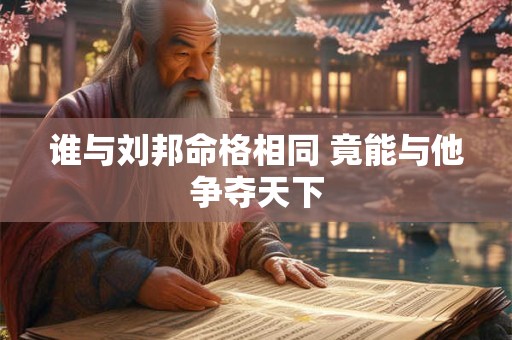 谁与刘邦命格相同 竟能与他争夺天下