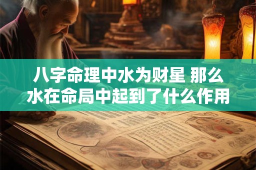 八字命理中水为财星 那么水在命局中起到了什么作用