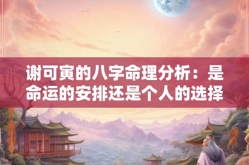 谢可寅的八字命理分析：是命运的安排还是个人的选择