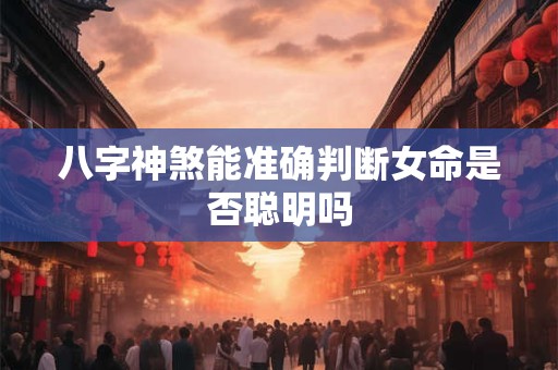 八字神煞能准确判断女命是否聪明吗