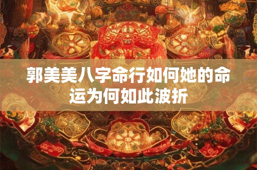 郭美美八字命行如何她的命运为何如此波折