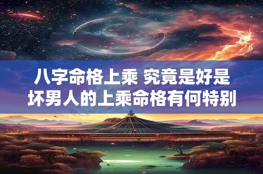 八字命格上乘 究竟是好是坏男人的上乘命格有何特别之处