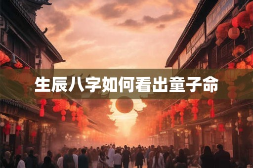 生辰八字如何看出童子命 生辰八字如何看出童子命