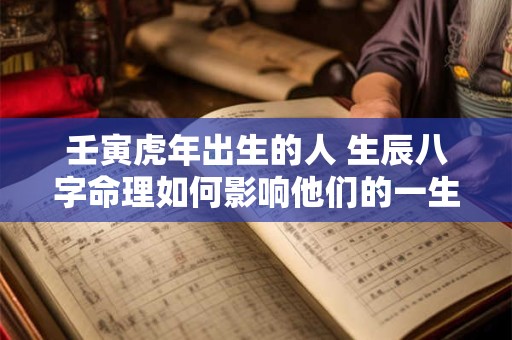 壬寅虎年出生的人 生辰八字命理如何影响他们的一生命运