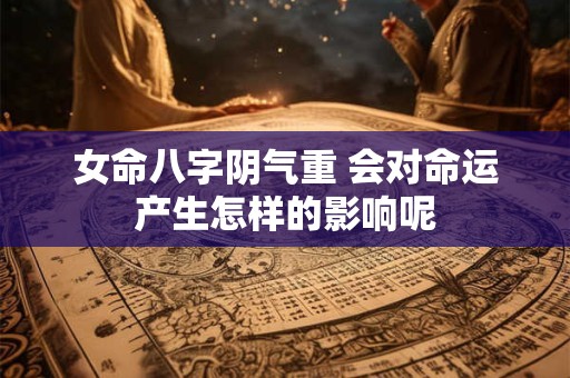 女命八字阴气重 会对命运产生怎样的影响呢