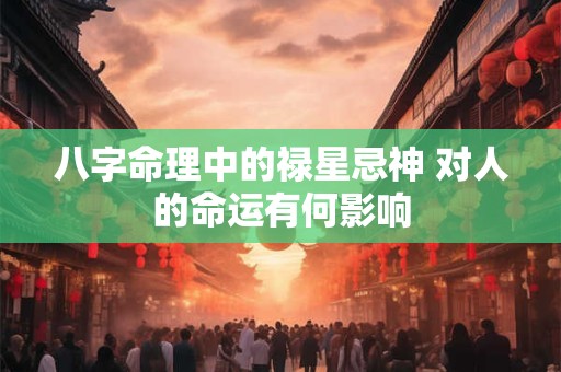 八字命理中的禄星忌神 对人的命运有何影响