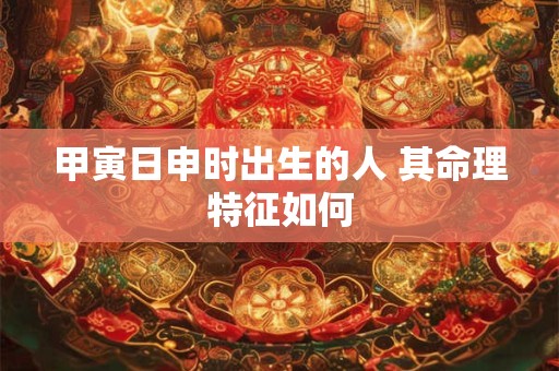 甲寅日申时出生的人 其命理特征如何