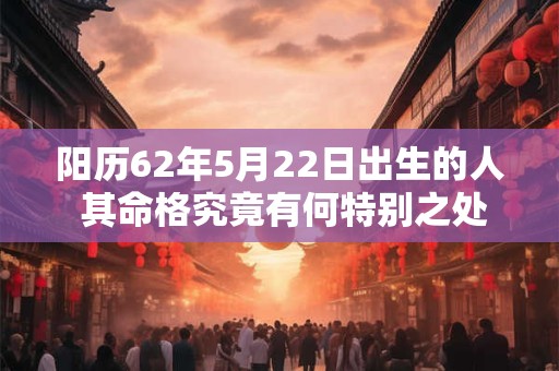 阳历62年5月22日出生的人 其命格究竟有何特别之处