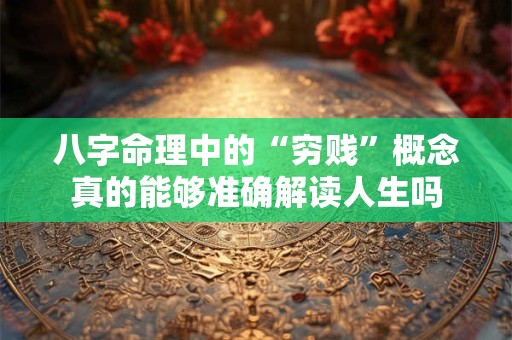 八字命理中的“穷贱”概念真的能够准确解读人生吗