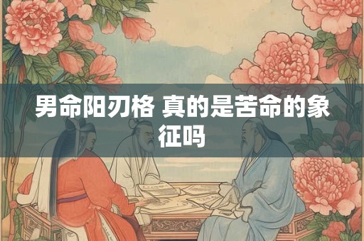 男命阳刃格 真的是苦命的象征吗
