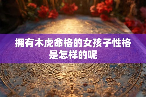 拥有木虎命格的女孩子性格是怎样的呢