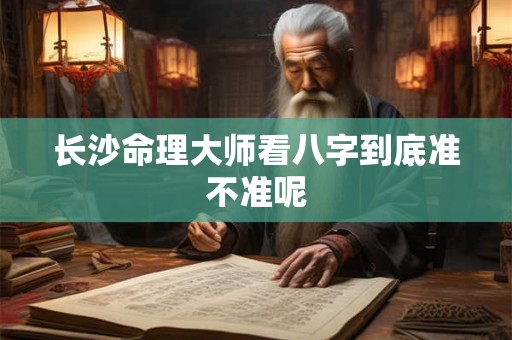 长沙命理大师看八字到底准不准呢