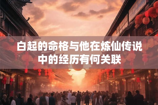 白起的命格与他在炼仙传说中的经历有何关联
