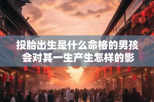 投胎出生是什么命格的男孩 会对其一生产生怎样的影响呢