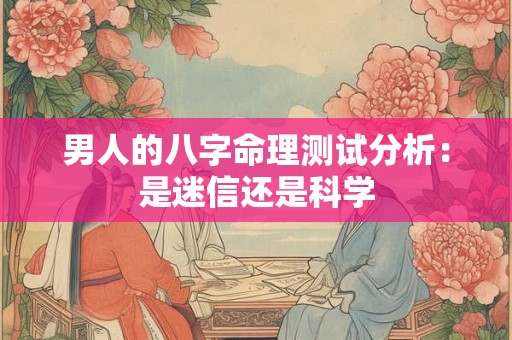 男人的八字命理测试分析：是迷信还是科学