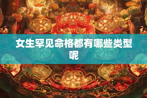 女生罕见命格都有哪些类型呢