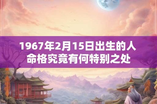 1967年2月15日出生的人 命格究竟有何特别之处