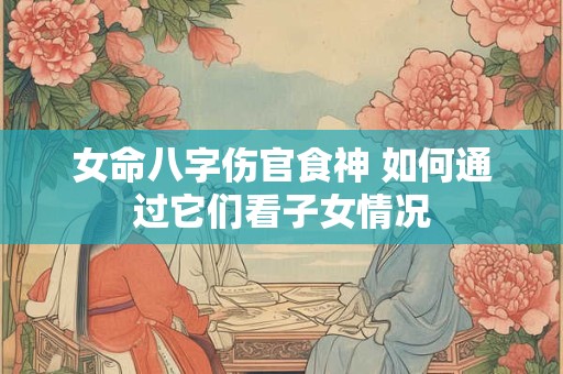 女命八字伤官食神 如何通过它们看子女情况