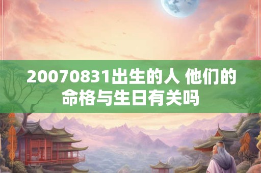 20070831出生的人 他们的命格与生日有关吗