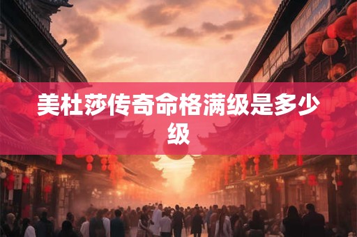 美杜莎传奇命格满级是多少级
