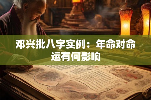 邓兴批八字实例：年命对命运有何影响