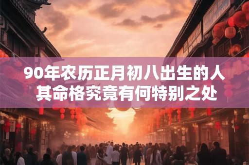 90年农历正月初八出生的人 其命格究竟有何特别之处