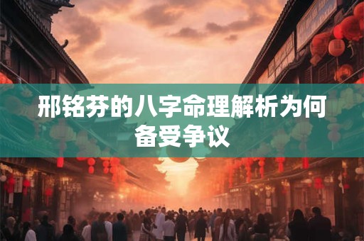 邢铭芬的八字命理解析为何备受争议